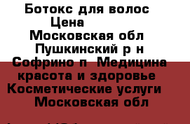 Ботокс для волос › Цена ­ 2 000 - Московская обл., Пушкинский р-н, Софрино п. Медицина, красота и здоровье » Косметические услуги   . Московская обл.